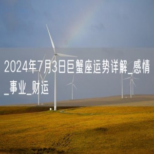 2024年7月3日巨蟹座运势详解_感情_事业_财运