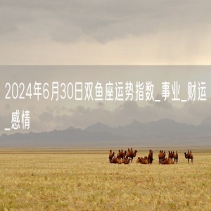 2024年6月30日双鱼座运势指数_事业_财运_感情
