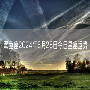 双鱼座2024年6月28日今日星座运势