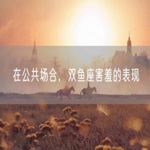 在公共场合，双鱼座害羞的表现
