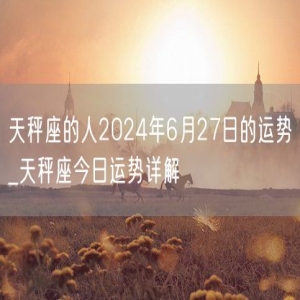 天秤座的人2024年6月27日的运势_天秤座今日运势详解