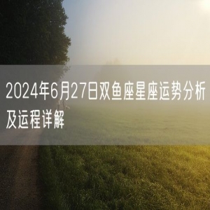 2024年6月27日双鱼座星座运势分析及运程详解