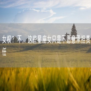 女权？不，这些星座女只是不愿意承担责任