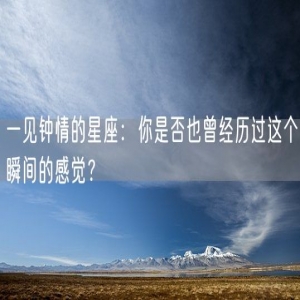 一见钟情的星座：你是否也曾经历过这个瞬间的感觉？