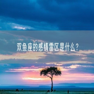 双鱼座的感情雷区是什么？