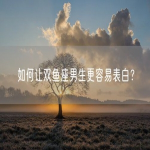 如何让双鱼座男生更容易表白？