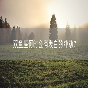 双鱼座何时会有表白的冲动？