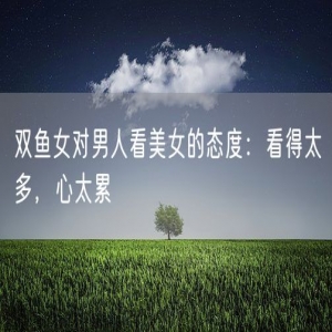 双鱼女对男人看美女的态度：看得太多，心太累