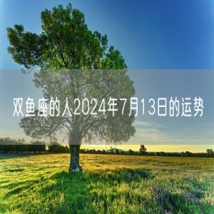 双鱼座的人2024年7月13日的运势