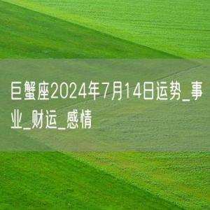 巨蟹座2024年7月14日运势_事业_财运_感情