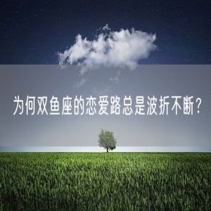 为何双鱼座的恋爱路总是波折不断？