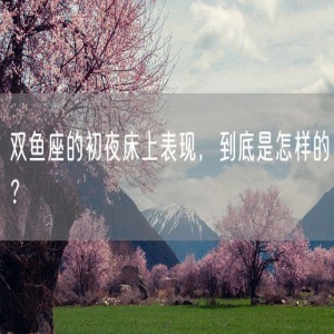 双鱼座的初夜床上表现，到底是怎样的？