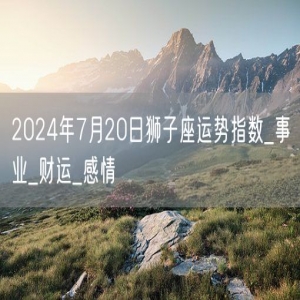 2024年7月20日狮子座运势指数_事业_财运_感情