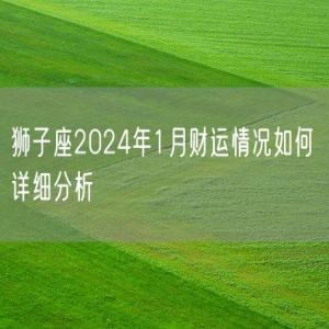 狮子座2024年1月财运情况如何 详细分析