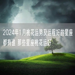 2024年1月桃花运势及运程好的星座都有谁 那些星座桃花运好