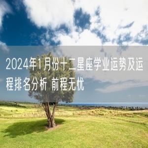 2024年1月份十二星座学业运势及运程排名分析 前程无忧