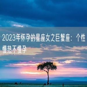 2023年怀孕的星座女之巨蟹座：个性慢热不慢孕