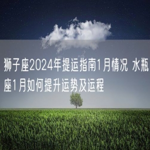 狮子座2024年提运指南1月情况 水瓶座1月如何提升运势及运程