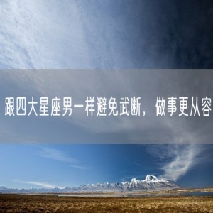 跟四大星座男一样避免武断，做事更从容