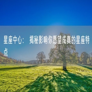 星座中心： 揭秘影响你愿望成真的星座特点