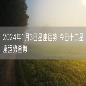 2024年1月3日星座运势 今日十二星座运势查询