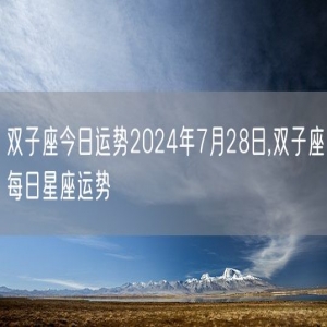 双子座今日运势2024年7月28日,双子座每日星座运势