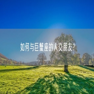 如何与巨蟹座的人交朋友？