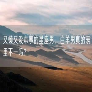 又懒又没本事的星座男，白羊男真的表里不一吗？