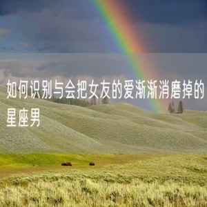 如何识别与会把女友的爱渐渐消磨掉的星座男