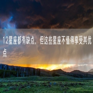 12星座都有缺点，但这些星座不值得享受其优点