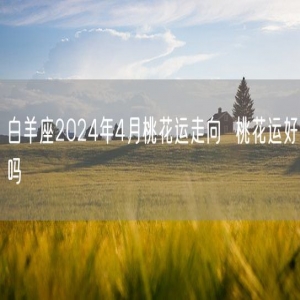 白羊座2024年4月桃花运走向  桃花运好吗