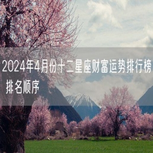 2024年4月份十二星座财富运势排行榜 排名顺序