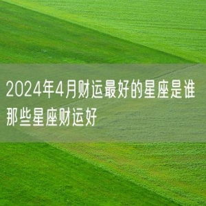 2024年4月财运最好的星座是谁 那些星座财运好