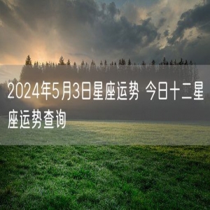 2024年5月3日星座运势 今日十二星座运势查询