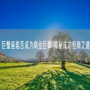 巨蟹座能否成为商业巨擘 揭秘成功经商之道