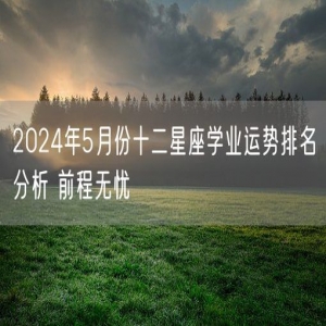 2024年5月份十二星座学业运势排名分析 前程无忧