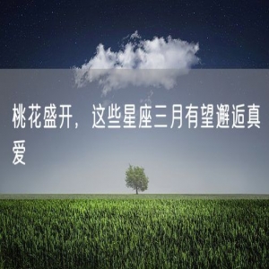 桃花盛开，这些星座三月有望邂逅真爱