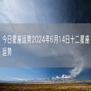 今日星座运势2024年6月14日十二星座运势