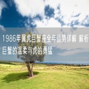 1986年属虎巨蟹座全年运势详解 解析巨蟹的温柔与虎的勇猛