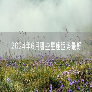 2024年6月哪些星座运势最好