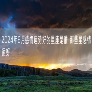 2024年6月感情运势好的星座是谁 那些星感情运好