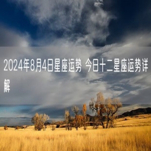 2024年8月4日星座运势 今日十二星座运势详解