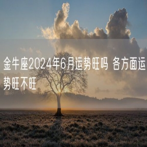 金牛座2024年6月运势旺吗 各方面运势旺不旺