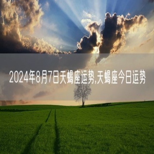 2024年8月7日天蝎座运势,天蝎座今日运势