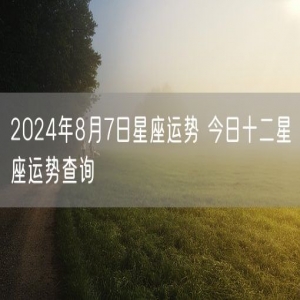 2024年8月7日星座运势 今日十二星座运势查询