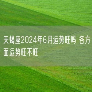 天蝎座2024年6月运势旺吗 各方面运势旺不旺