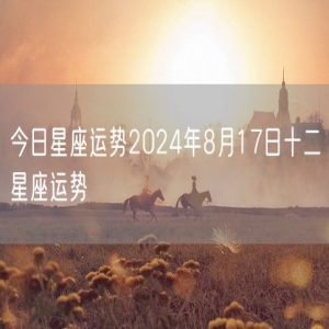 今日星座运势2024年8月17日十二星座运势