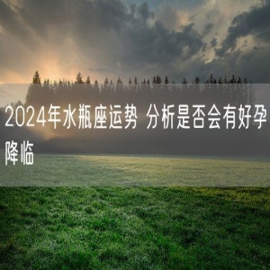 2024年水瓶座运势 分析是否会有好孕降临