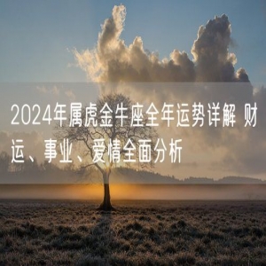 2024年属虎金牛座全年运势详解 财运、事业、爱情全面分析