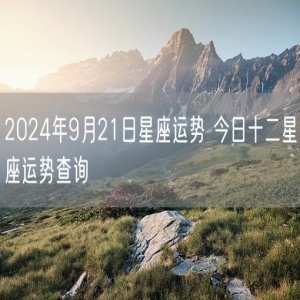 2024年9月21日星座运势 今日十二星座运势查询